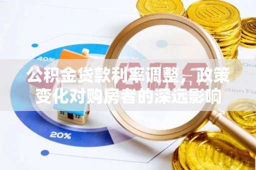资讯公积金贷款利率调整，政策变化对购房者的深远影响