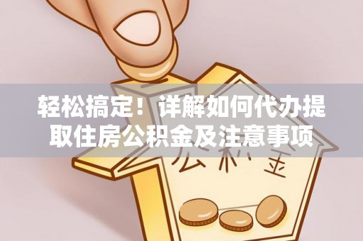 资讯轻松搞定！详解如何代办提取住房公积金及注意事项
