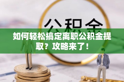 资讯如何轻松搞定离职公积金提取？攻略来了！
