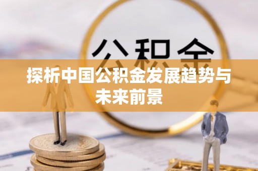 资讯探析中国公积金发展趋势与未来前景