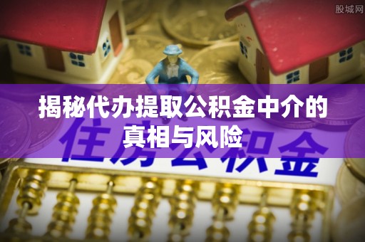 资讯揭秘代办提取公积金中介的真相与风险