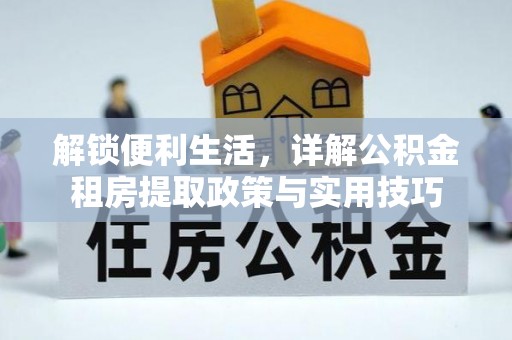 资讯解锁便利生活，详解公积金租房提取政策与实用技巧