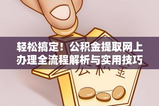 资讯轻松搞定！公积金提取网上办理全流程解析与实用技巧
