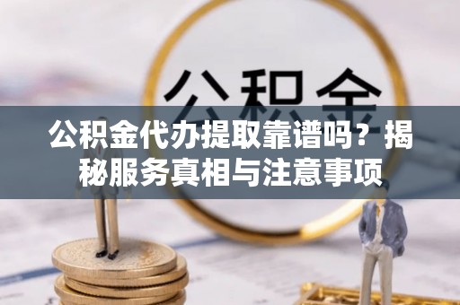 资讯公积金代办提取靠谱吗？揭秘服务真相与注意事项