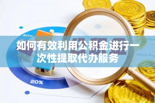 资讯如何有效利用公积金进行一次性提取代办服务