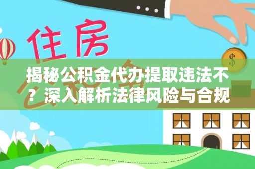 资讯揭秘公积金代办提取违法不？深入解析法律风险与合规途径