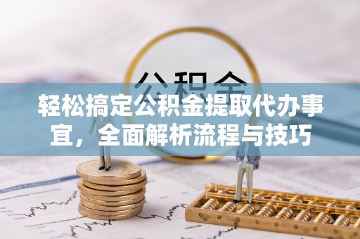 资讯轻松搞定公积金提取代办事宜，全面解析流程与技巧