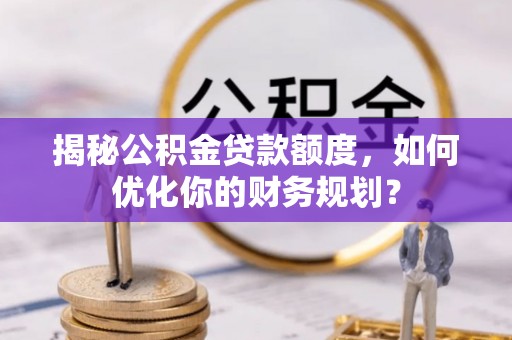 资讯揭秘公积金贷款额度，如何优化你的财务规划？