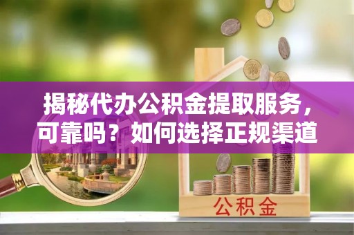 资讯揭秘代办公积金提取服务，可靠吗？如何选择正规渠道？