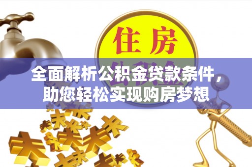 资讯全面解析公积金贷款条件，助您轻松实现购房梦想