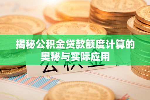 资讯揭秘公积金贷款额度计算的奥秘与实际应用