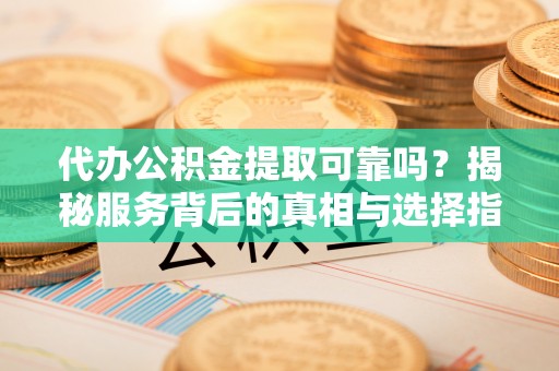 资讯代办公积金提取可靠吗？揭秘服务背后的真相与选择指南