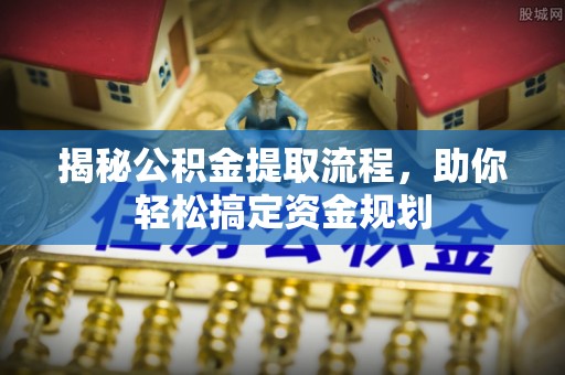 资讯揭秘公积金提取流程，助你轻松搞定资金规划