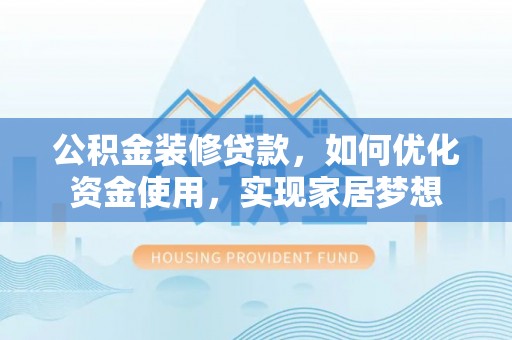 资讯公积金装修贷款，如何优化资金使用，实现家居梦想