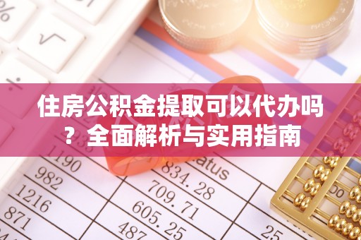 资讯住房公积金提取可以代办吗？全面解析与实用指南