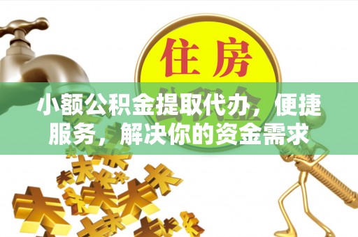 资讯小额公积金提取代办，便捷服务，解决你的资金需求