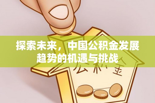 资讯探索未来，中国公积金发展趋势的机遇与挑战