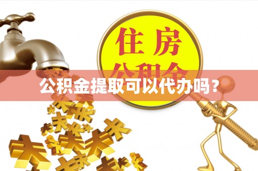 资讯公积金提取可以代办吗？