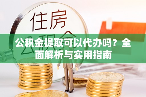 资讯公积金提取可以代办吗？全面解析与实用指南