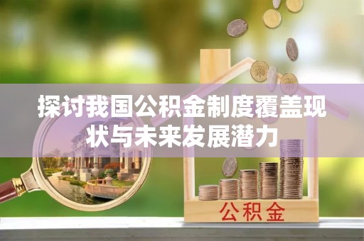 资讯探讨我国公积金制度覆盖现状与未来发展潜力