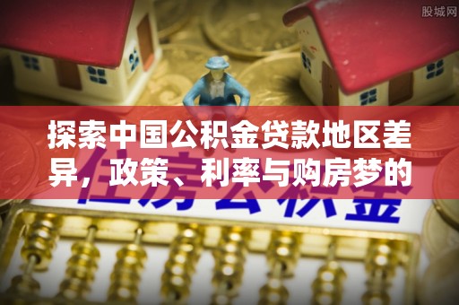 资讯探索中国公积金贷款地区差异，政策、利率与购房梦的交织