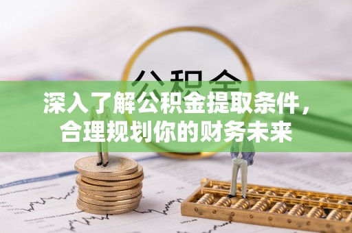 资讯深入了解公积金提取条件，合理规划你的财务未来
