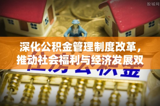 资讯深化公积金管理制度改革，推动社会福利与经济发展双轨并行