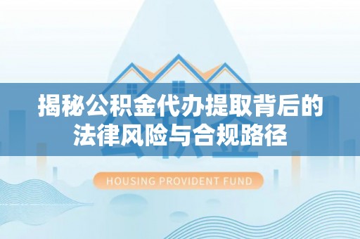 资讯揭秘公积金代办提取背后的法律风险与合规路径