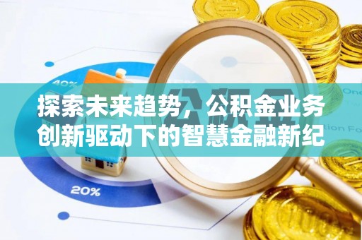 资讯探索未来趋势，公积金业务创新驱动下的智慧金融新纪元