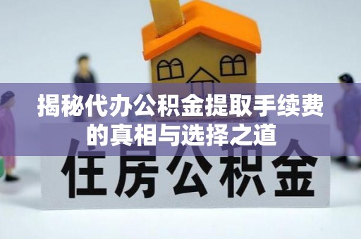 资讯揭秘代办公积金提取手续费的真相与选择之道