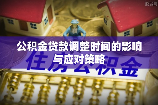资讯公积金贷款调整时间的影响与应对策略