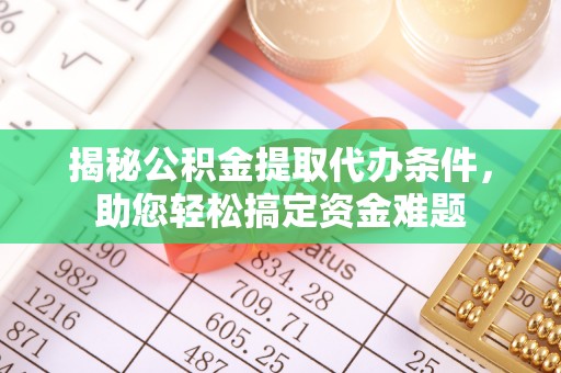 资讯揭秘公积金提取代办条件，助您轻松搞定资金难题