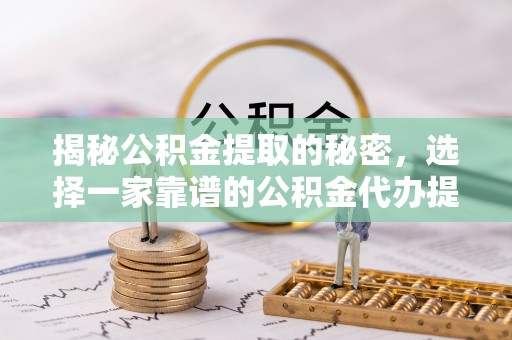 资讯揭秘公积金提取的秘密，选择一家靠谱的公积金代办提取公司的重要性