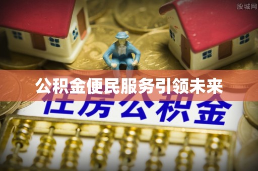 资讯公积金便民服务引领未来