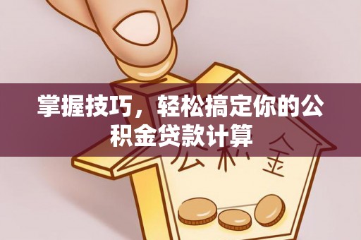 资讯掌握技巧，轻松搞定你的公积金贷款计算