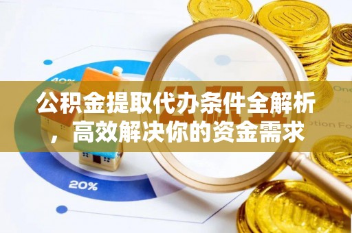资讯公积金提取代办条件全解析，高效解决你的资金需求