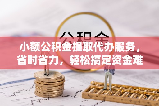 资讯小额公积金提取代办服务，省时省力，轻松搞定资金难题