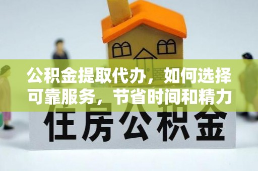 资讯公积金提取代办，如何选择可靠服务，节省时间和精力？
