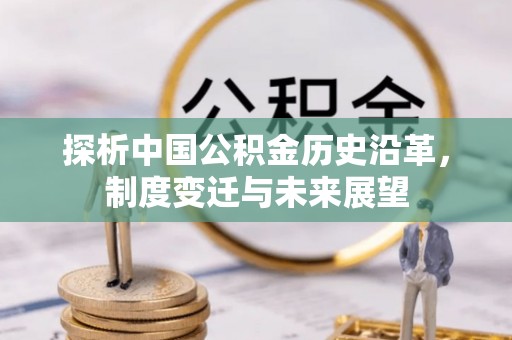 资讯探析中国公积金历史沿革，制度变迁与未来展望