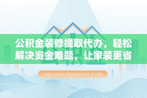 资讯公积金装修提取代办，轻松解决资金难题，让家装更省心