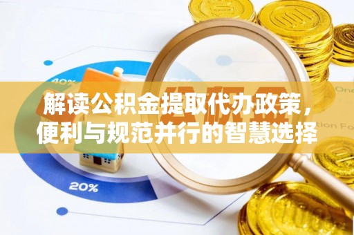 资讯解读公积金提取代办政策，便利与规范并行的智慧选择