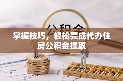 资讯掌握技巧，轻松完成代办住房公积金提取