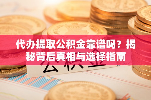 资讯代办提取公积金靠谱吗？揭秘背后真相与选择指南