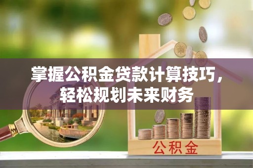 资讯掌握公积金贷款计算技巧，轻松规划未来财务