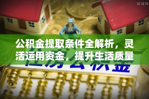 资讯公积金提取条件全解析，灵活运用资金，提升生活质量