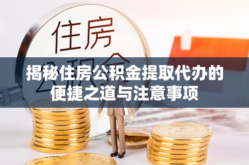 资讯揭秘住房公积金提取代办的便捷之道与注意事项