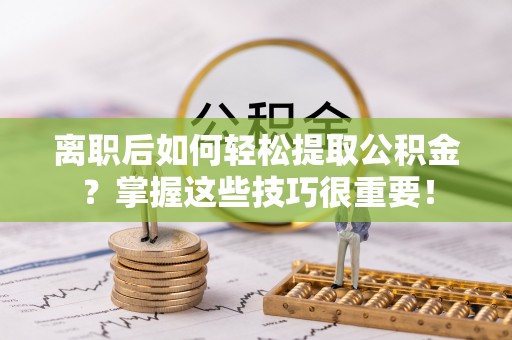 资讯离职后如何轻松提取公积金？掌握这些技巧很重要！