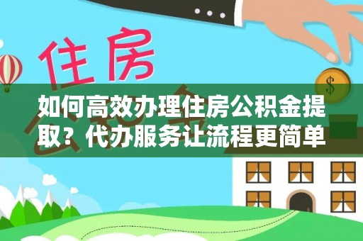 资讯如何高效办理住房公积金提取？代办服务让流程更简单