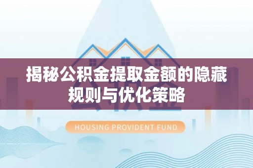 资讯揭秘公积金提取金额的隐藏规则与优化策略