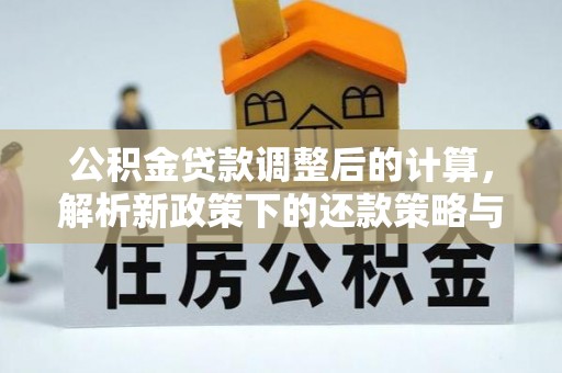 资讯公积金贷款调整后的计算，解析新政策下的还款策略与财务规划